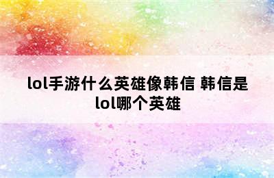 lol手游什么英雄像韩信 韩信是lol哪个英雄